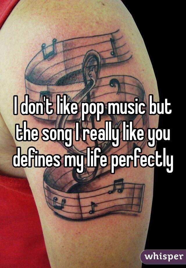I don't like pop music but the song I really like you defines my life perfectly 