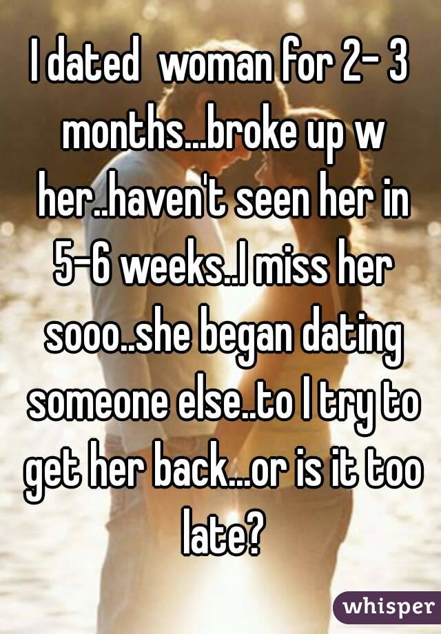 I dated  woman for 2- 3 months...broke up w her..haven't seen her in 5-6 weeks..I miss her sooo..she began dating someone else..to I try to get her back...or is it too late?