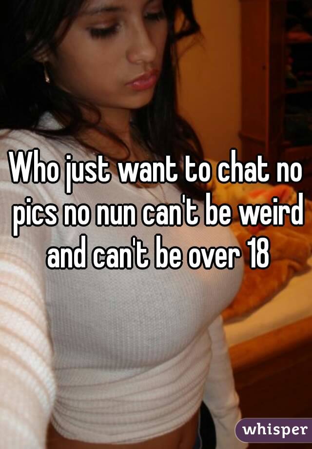 Who just want to chat no pics no nun can't be weird and can't be over 18