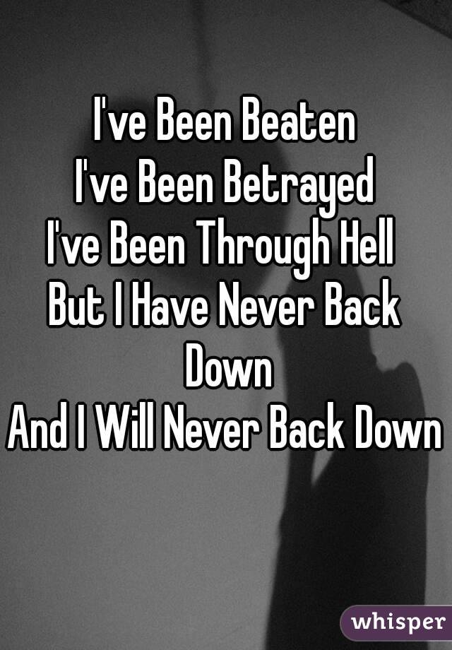 I've Been Beaten
I've Been Betrayed
I've Been Through Hell 
But I Have Never Back Down
And I Will Never Back Down 