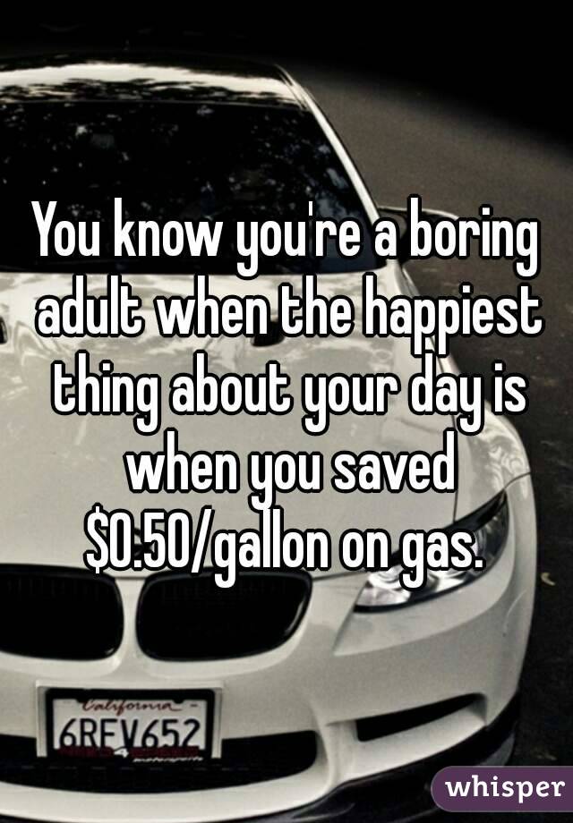 You know you're a boring adult when the happiest thing about your day is when you saved $0.50/gallon on gas. 