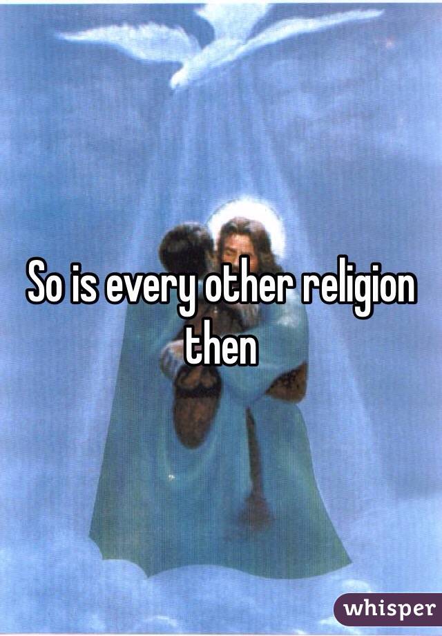 So is every other religion then 