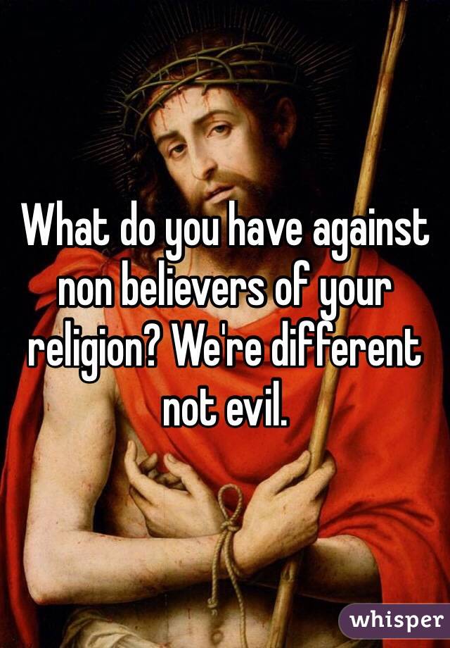 What do you have against non believers of your religion? We're different not evil.
