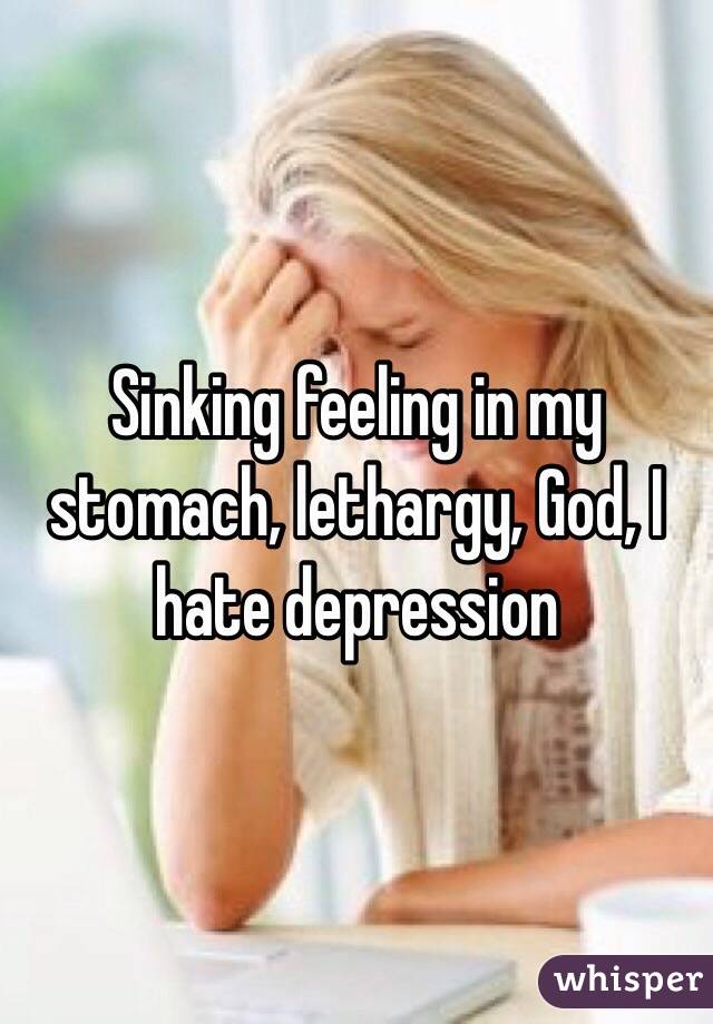Sinking Feeling In My Stomach Lethargy God I Hate Depression