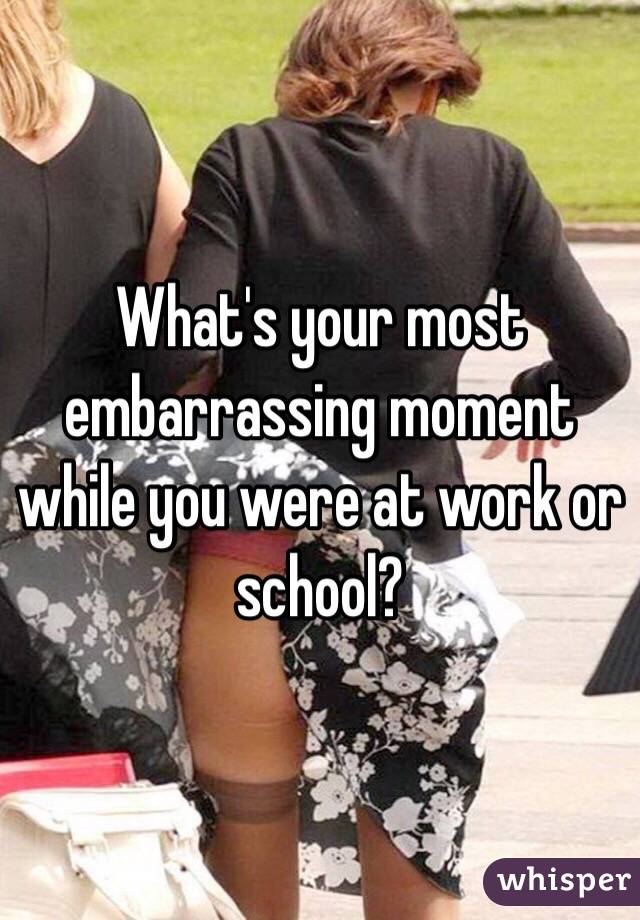 Whats Your Most Embarrassing Moment While You Were At Work Or School 
