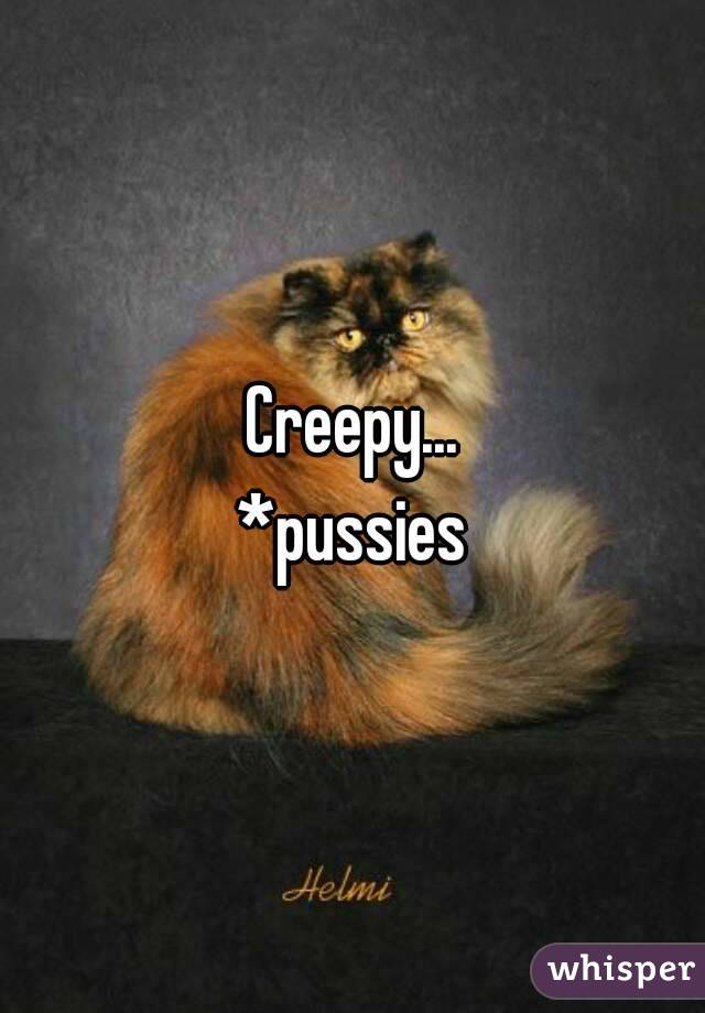 Creepy...
*pussies