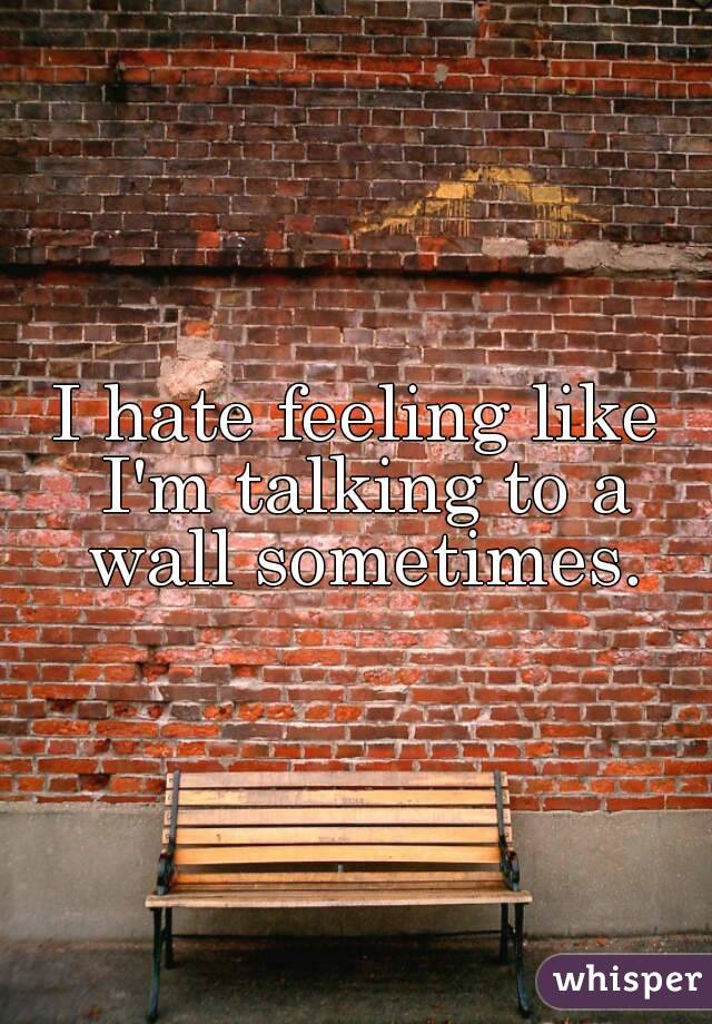 I Hate Feeling Like Im Talking To A Wall Sometimes 2794