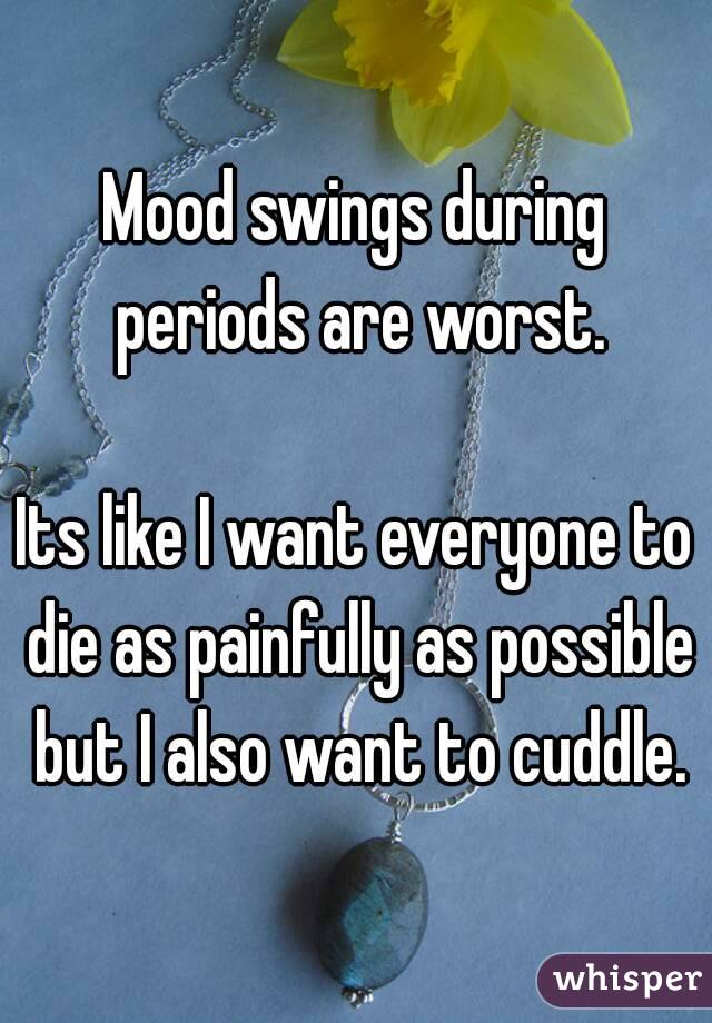 Mood Swings During Periods Are Worst Its Like I Want