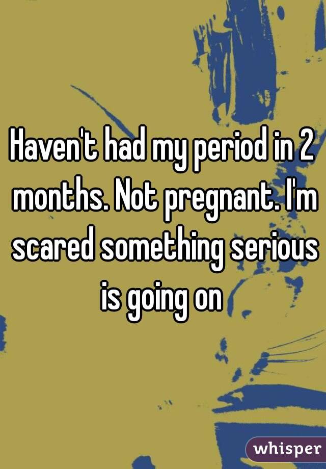 Haven T Had My Period In 2 Months Not Pregnant I M Scared Something Serious Is