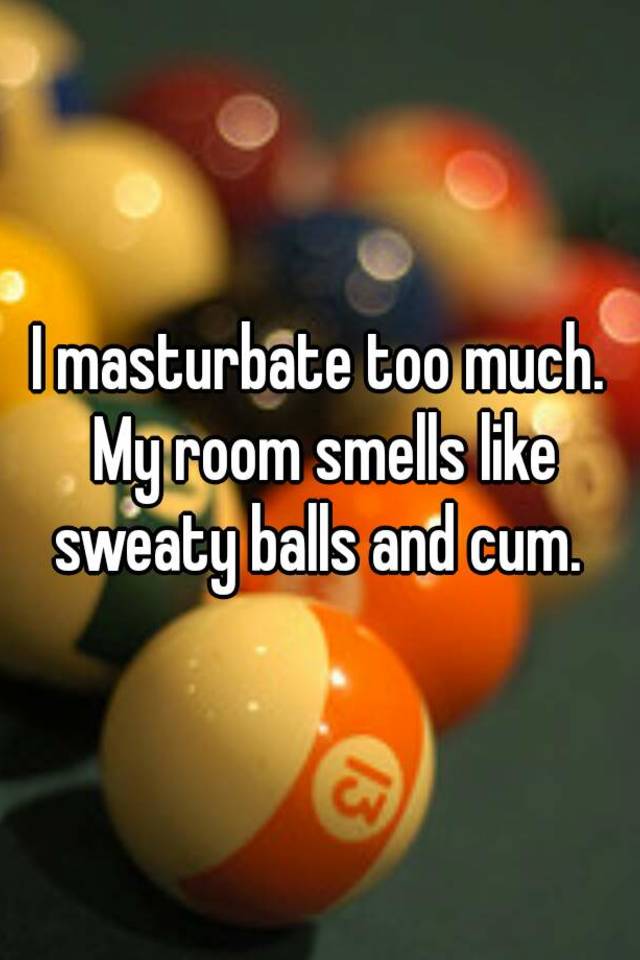 I Masturbate Too Much My Room Smells Like Sweaty Balls And Cum