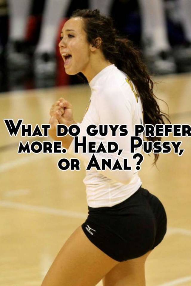 What Do Guys Prefer More Head Pussy Or Anal