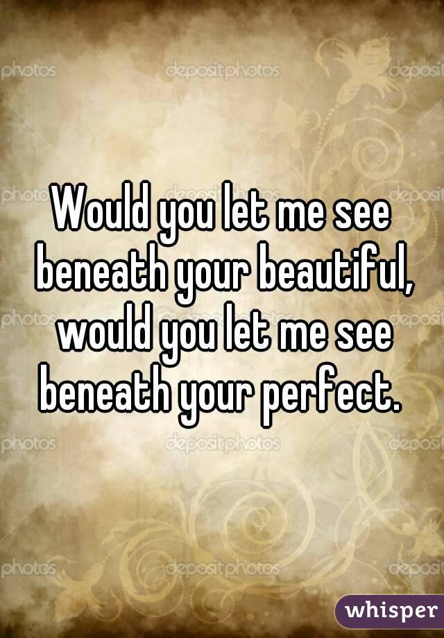 would let me see beneath your beautiful