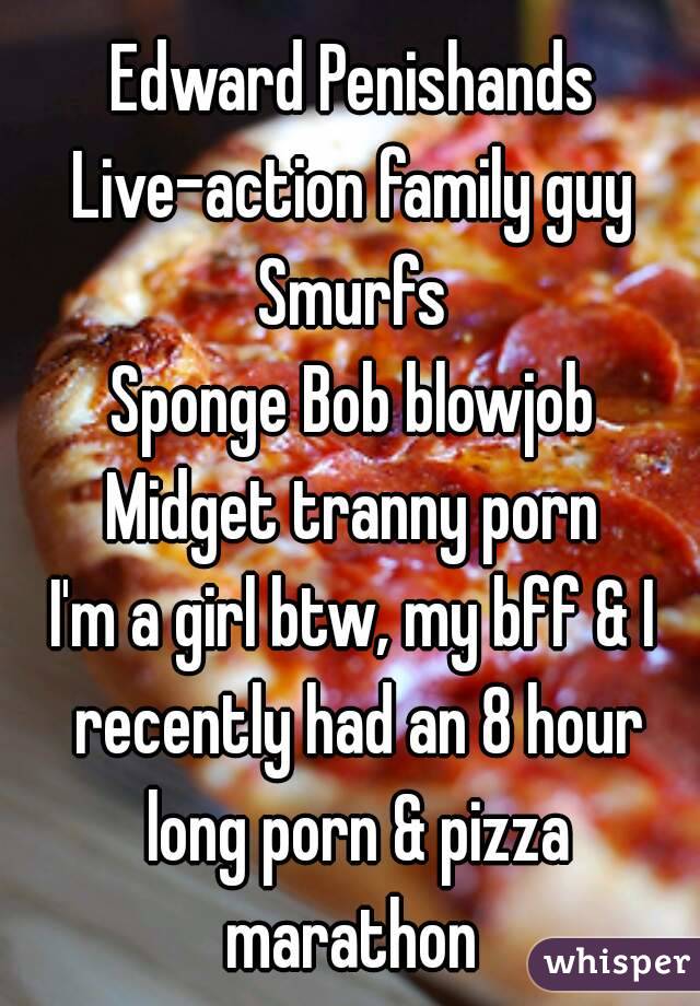 Family Guy Blowjob Porn - Edward Penishands Live-action family guy Smurfs Sponge Bob blowjob Midget  tranny porn I'm a