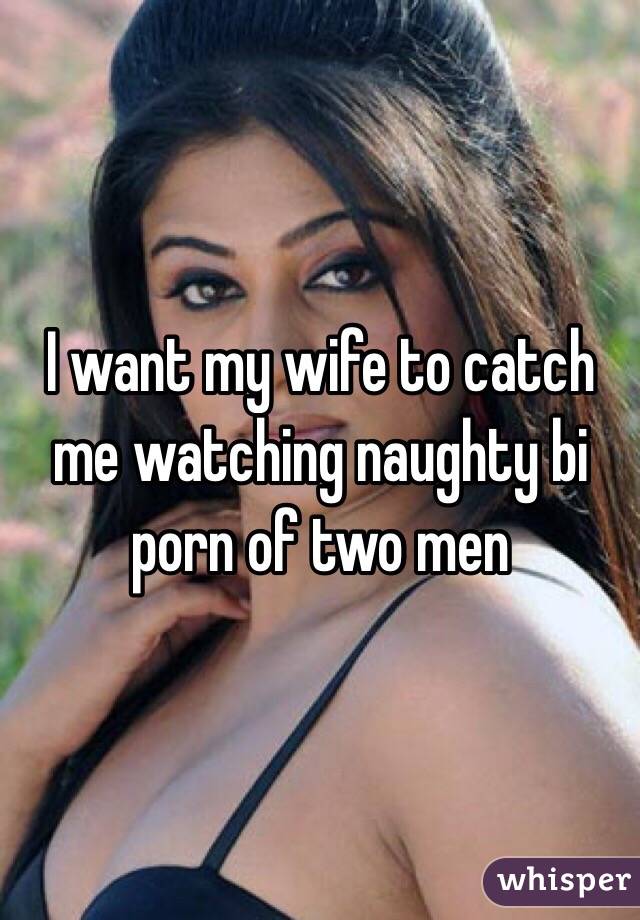 Wife Bi Porn - I want my wife to catch me watching naughty bi porn of two men