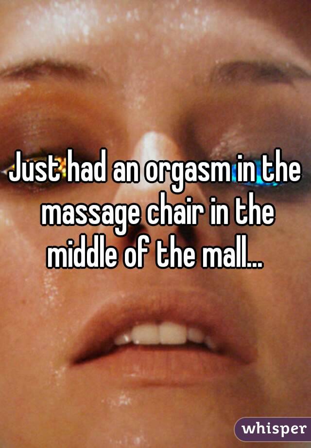 Just Had An Orgasm In The Massage Chair In The Middle Of The Mall