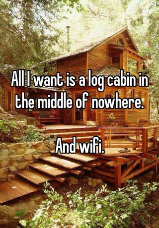 All I Want Is A Log Cabin In The Middle Of Nowhere And Wifi