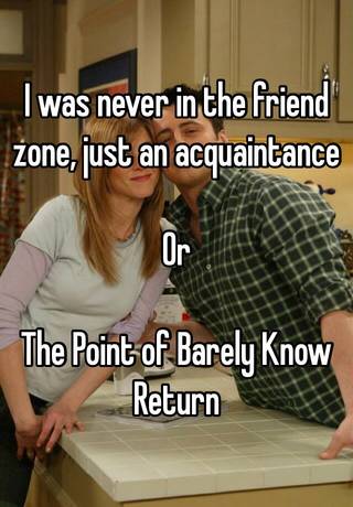 I Was Never In The Friend Zone Just An Acquaintance Or The Point Of Barely Know Return