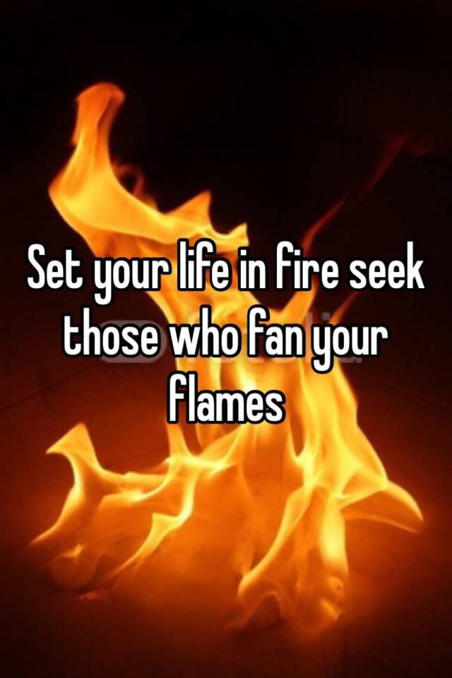 set-your-life-in-fire-seek-those-who-fan-your-flames