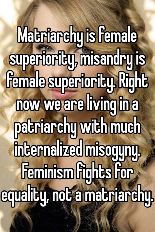 Matriarchy Is Female Superiority Misandry Is Female Superiority Right Now We Are Living In A 