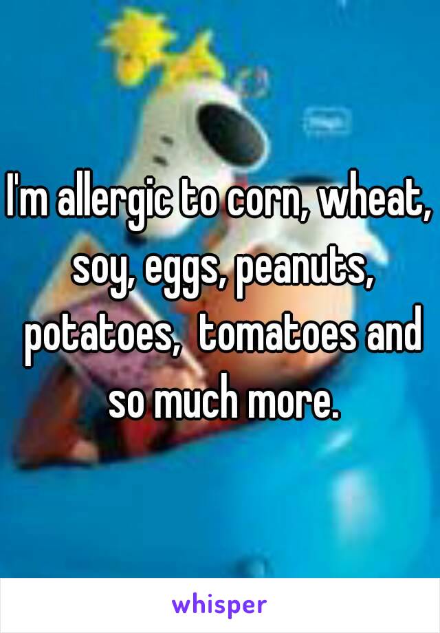 I'm allergic to corn, wheat, soy, eggs, peanuts, potatoes,  tomatoes and so much more.