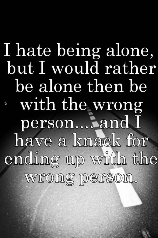 i-hate-being-alone-but-i-would-rather-be-alone-then-be-with-the-wrong