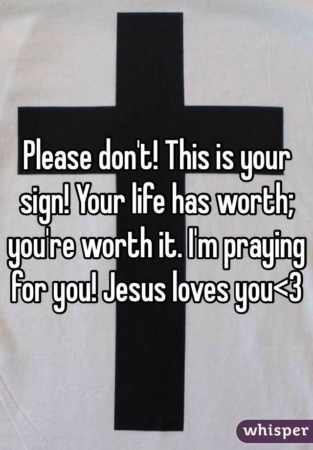 Please don't! This is your sign! Your life has worth; you're worth it. I'm praying for you! Jesus loves you<3