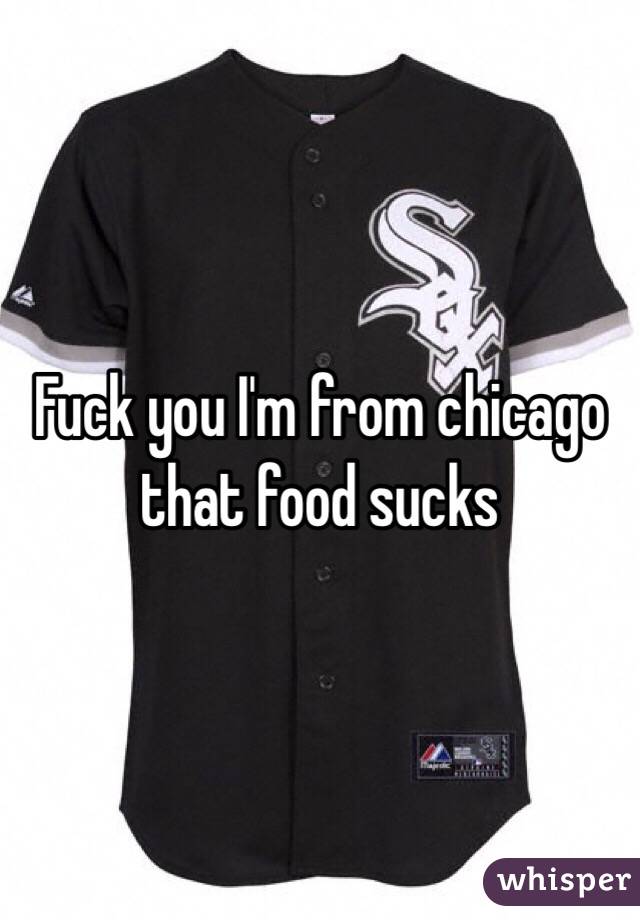 Fuck you I'm from chicago that food sucks 