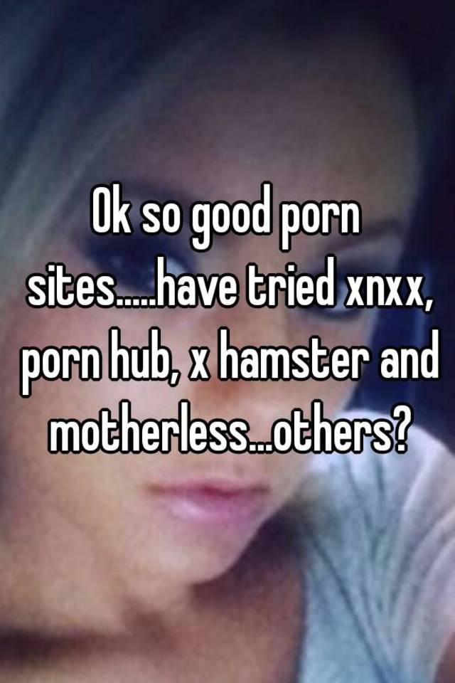 Xnxxpornhub - Ok so good porn sites.....have tried xnxx, porn hub, x hamster and ...