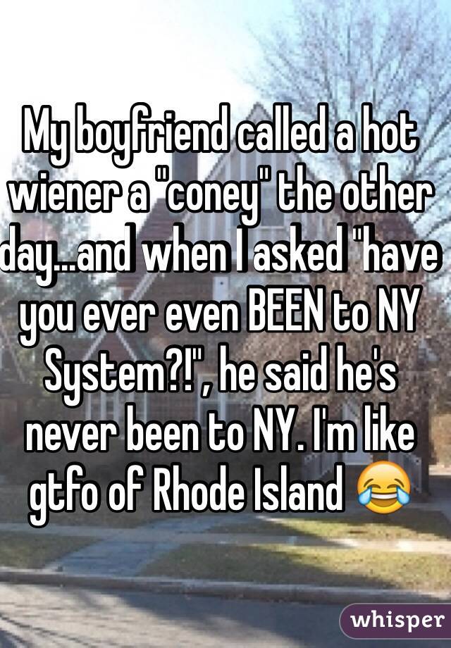 My boyfriend called a hot wiener a "coney" the other day...and when I asked "have you ever even BEEN to NY System?!", he said he's never been to NY. I'm like gtfo of Rhode Island 😂