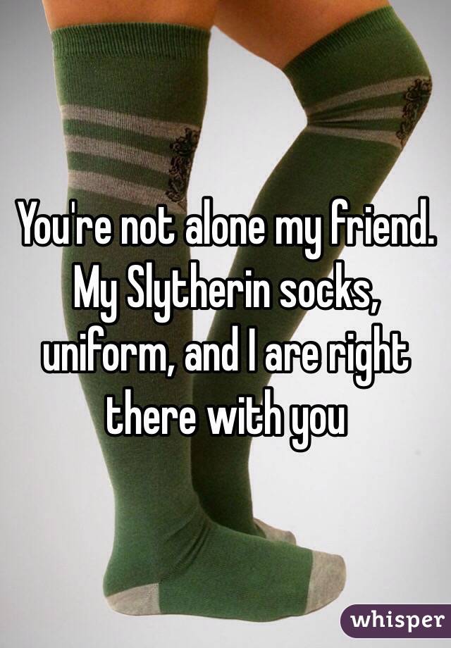 You're not alone my friend. My Slytherin socks, uniform, and I are right there with you