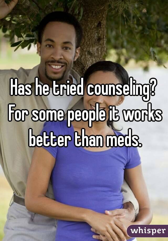 Has he tried counseling? For some people it works better than meds.