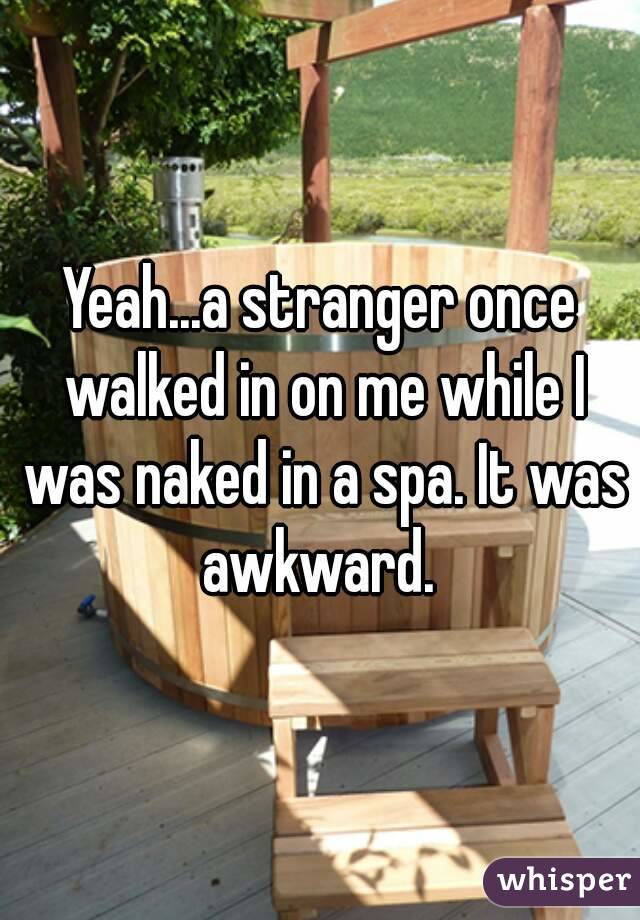 Yeah...a stranger once walked in on me while I was naked in a spa. It was awkward. 