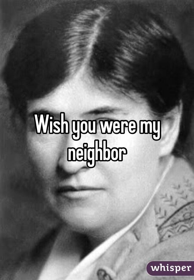Wish you were my neighbor 