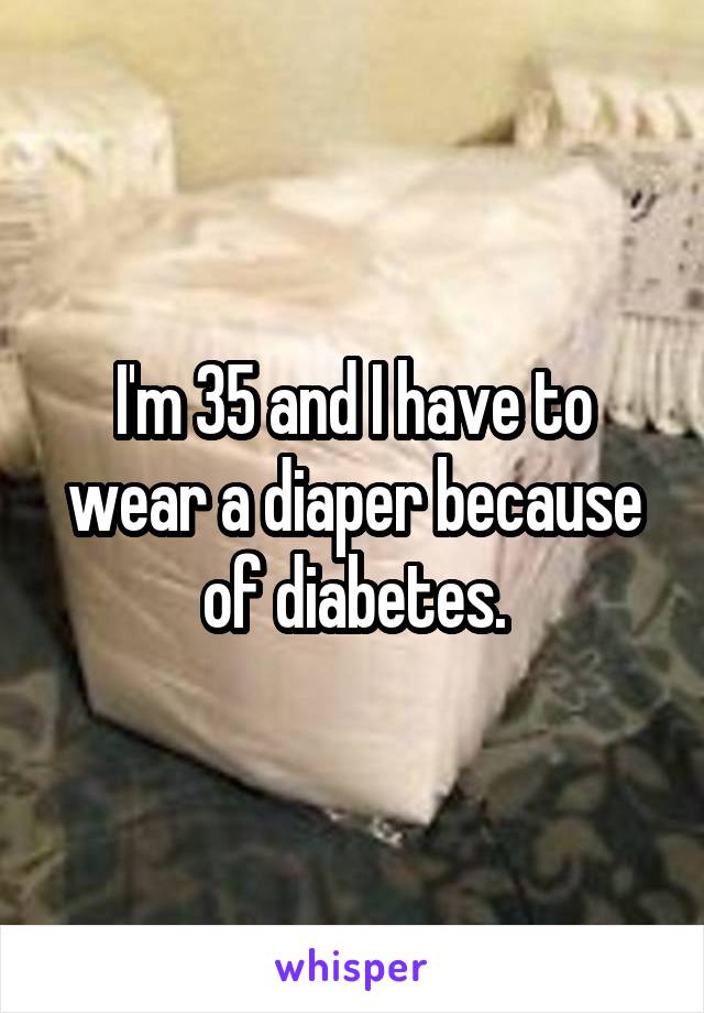 I'm 35 and I have to wear a diaper because of diabetes.