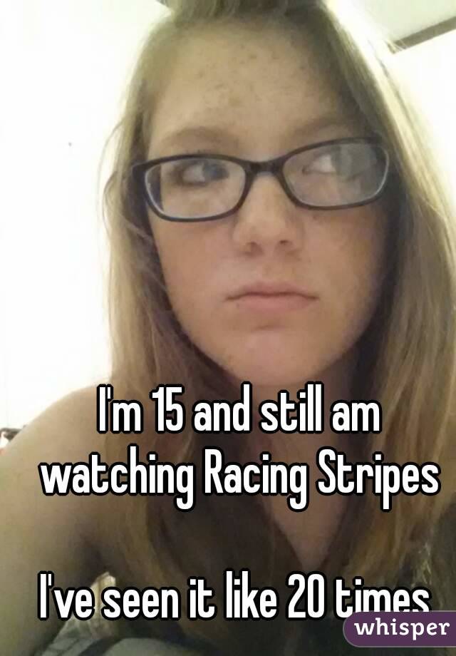 I'm 15 and still am watching Racing Stripes 

I've seen it like 20 times 