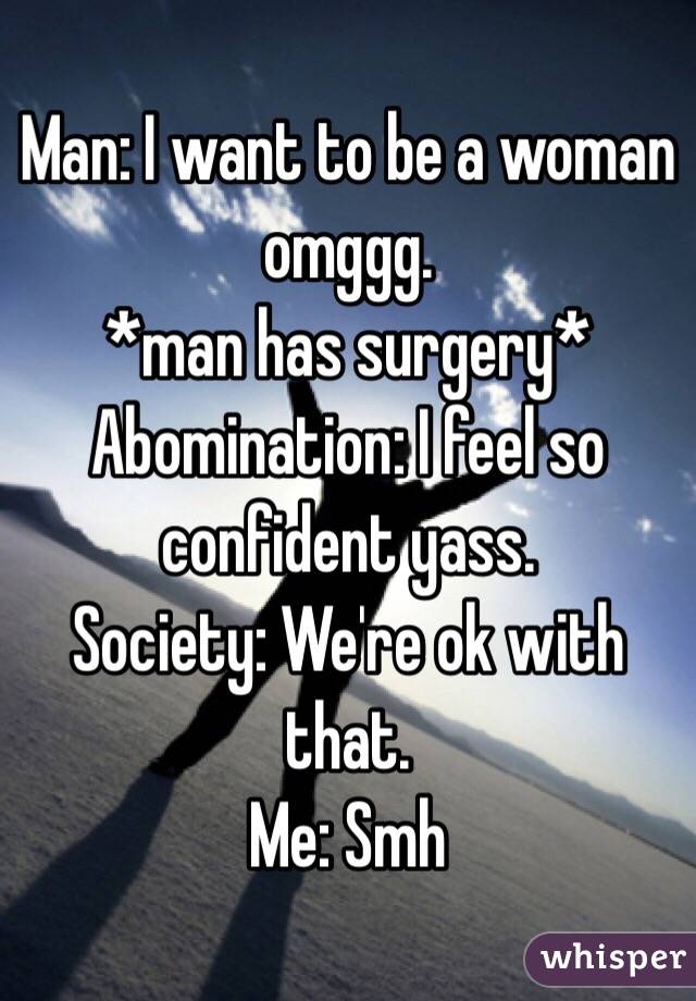 Man: I want to be a woman omggg.
*man has surgery*
Abomination: I feel so confident yass.
Society: We're ok with that.
Me: Smh 