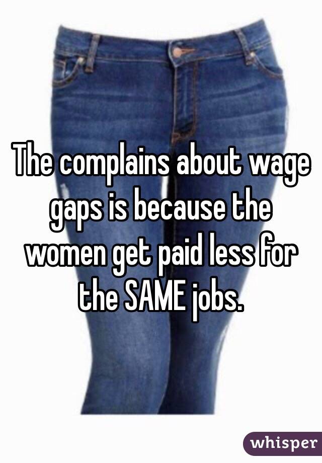 The complains about wage gaps is because the women get paid less for the SAME jobs. 