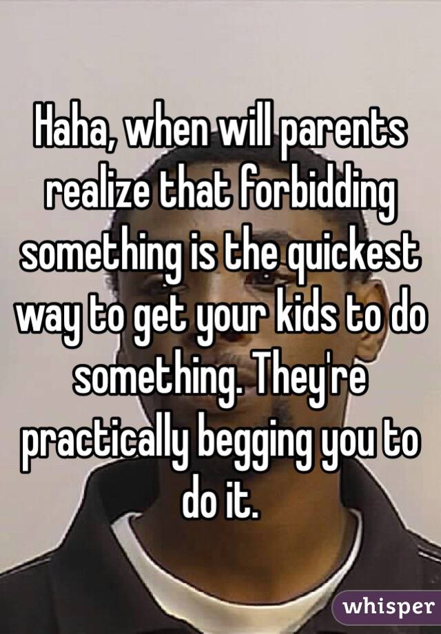 Haha, when will parents realize that forbidding something is the quickest way to get your kids to do something. They're practically begging you to do it. 