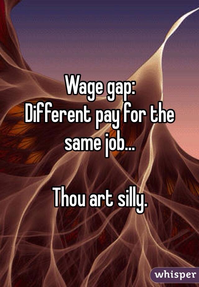 Wage gap:
Different pay for the same job...

Thou art silly.
