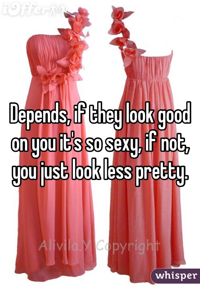 Depends, if they look good on you it's so sexy, if not, you just look less pretty.