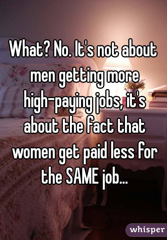 What? No. It's not about men getting more high-paying jobs, it's about the fact that women get paid less for the SAME job...