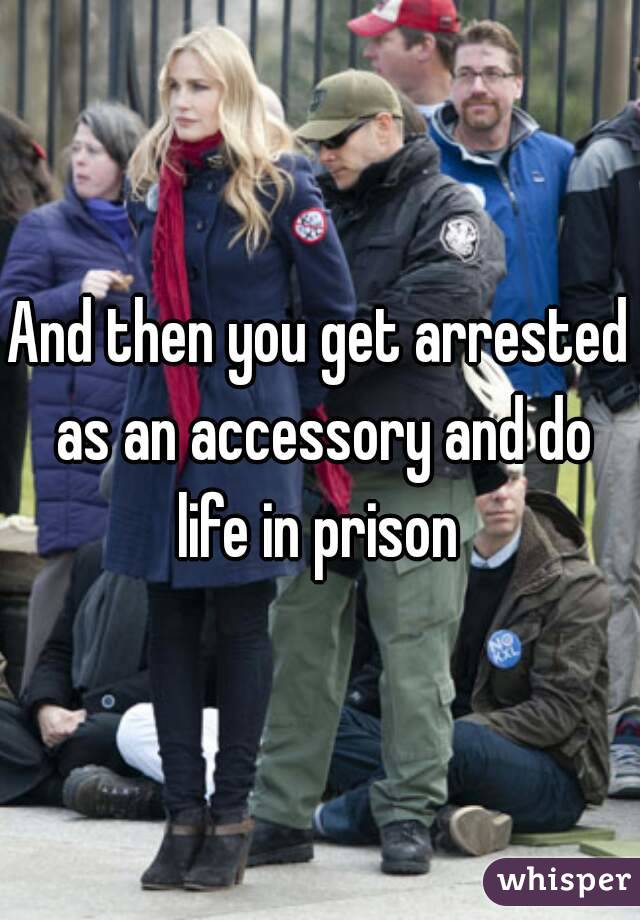 And then you get arrested as an accessory and do life in prison 
