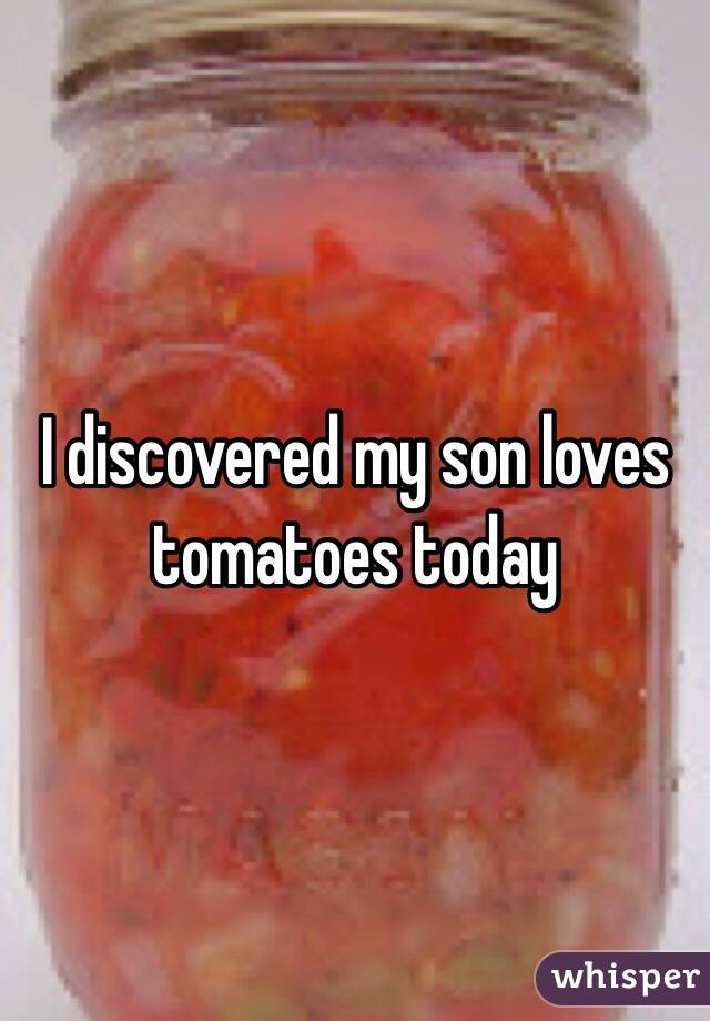 I discovered my son loves tomatoes today
