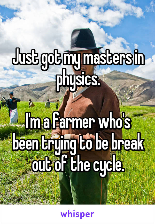 Just got my masters in physics.

I'm a farmer who's been trying to be break out of the cycle.