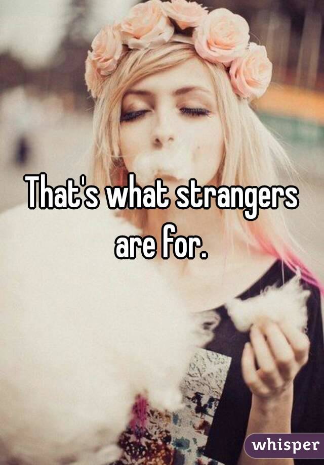 That's what strangers are for. 