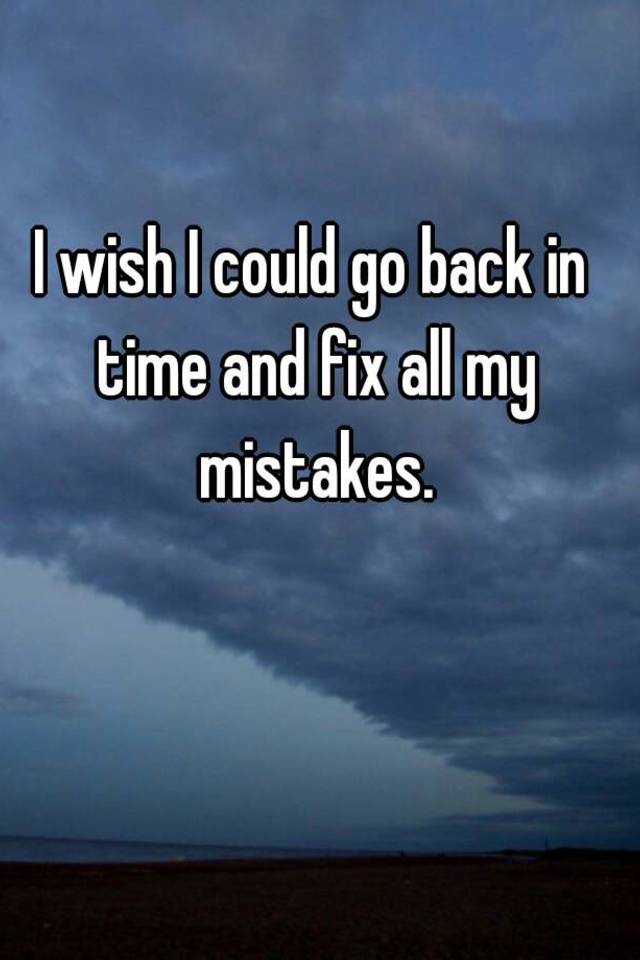 I Wish I Could Go Back In Time And Fix All My Mistakes