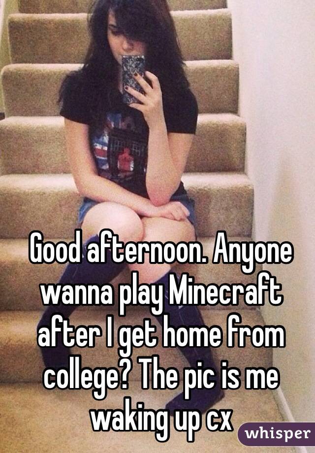 Good Afternoon Anyone Wanna Play Minecraft After I Get Home From College The Pic Is Me