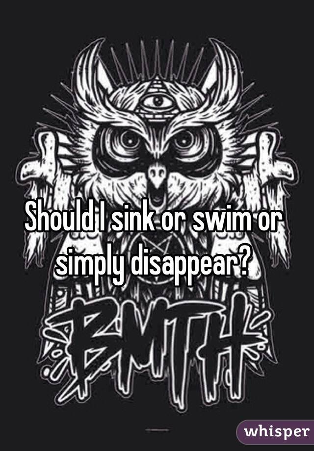 Should I Sink Or Swim Or Simply Disappear