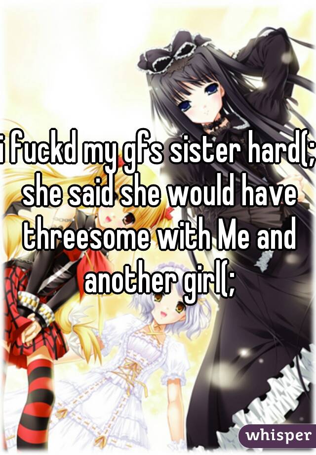 I Fuckd My Gfs Sister Hard She Said She Would Have Threesome With Me