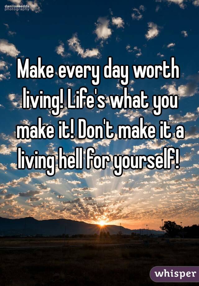 make-every-day-worth-living-life-s-what-you-make-it-don-t-make-it-a